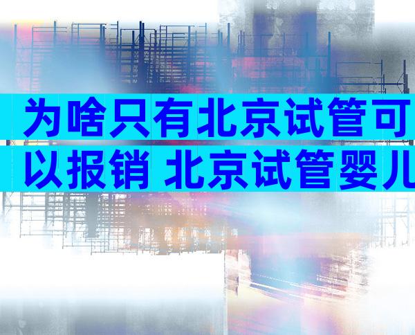 为啥只有北京试管可以报销 北京试管婴儿能走医保吗